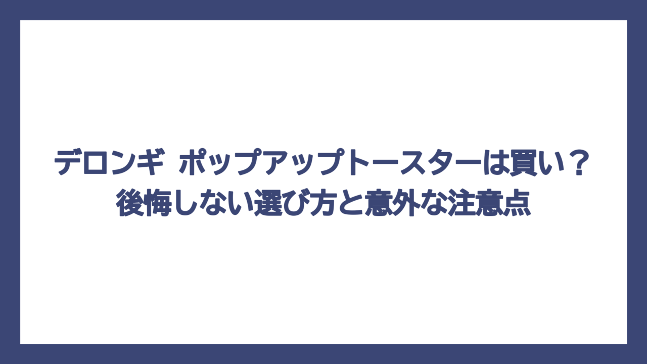 デロンギ ポップアップトースターは買い？後悔しない選び方と意外な注意点