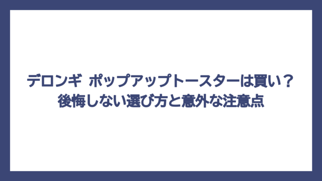 デロンギ ポップアップトースターは買い？後悔しない選び方と意外な注意点