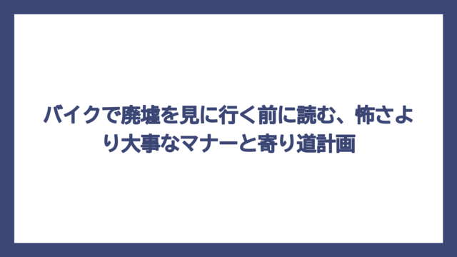 バイクで廃墟を見に行く前に読む、怖さより大事なマナーと寄り道計画