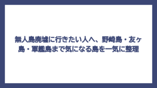 無人島廃墟に行きたい人へ、野崎島・友ヶ島・軍艦島まで気になる島を一気に整理