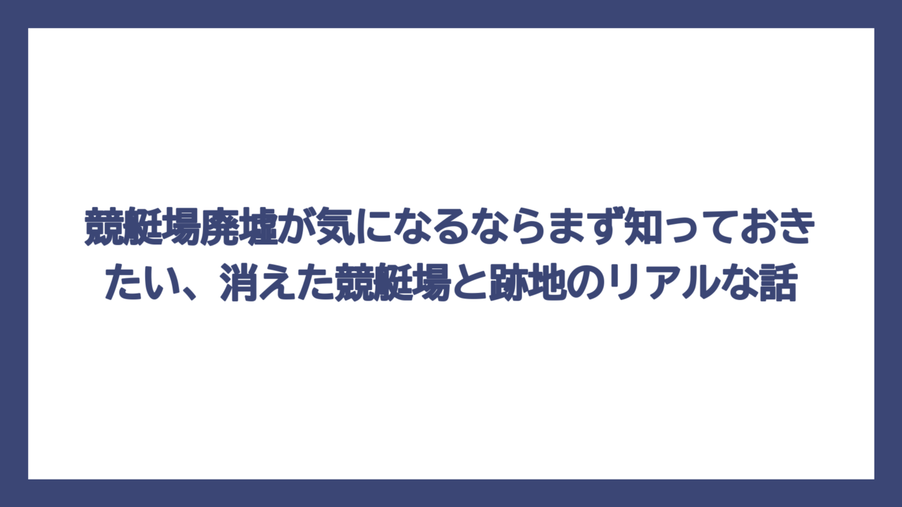 競艇場廃墟が気になるならまず知っておきたい、消えた競艇場と跡地のリアルな話