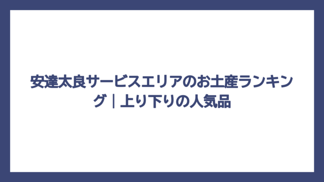 安達太良サービスエリアのお土産ランキング｜上り下りの人気品