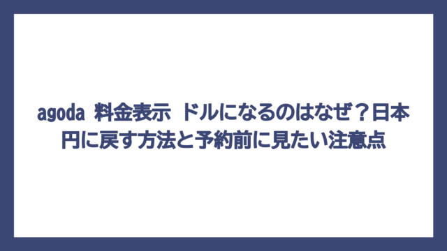 agoda 料金表示 ドルになるのはなぜ？日本円に戻す方法と予約前に見たい注意点