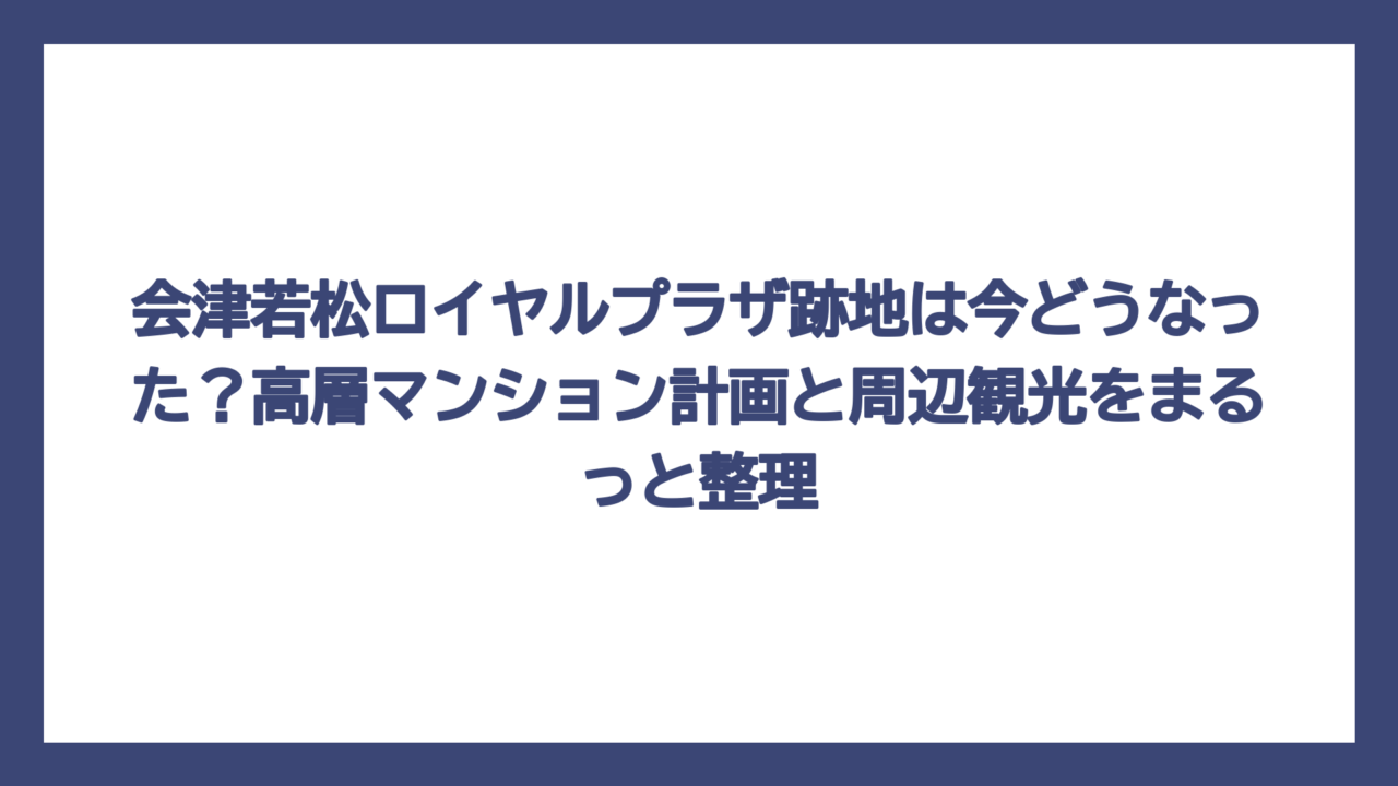 会津若松ロイヤルプラザ跡地は今どうなった？高層マンション計画と周辺観光をまるっと整理