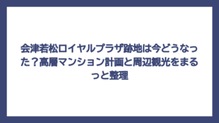 会津若松ロイヤルプラザ跡地は今どうなった？高層マンション計画と周辺観光をまるっと整理