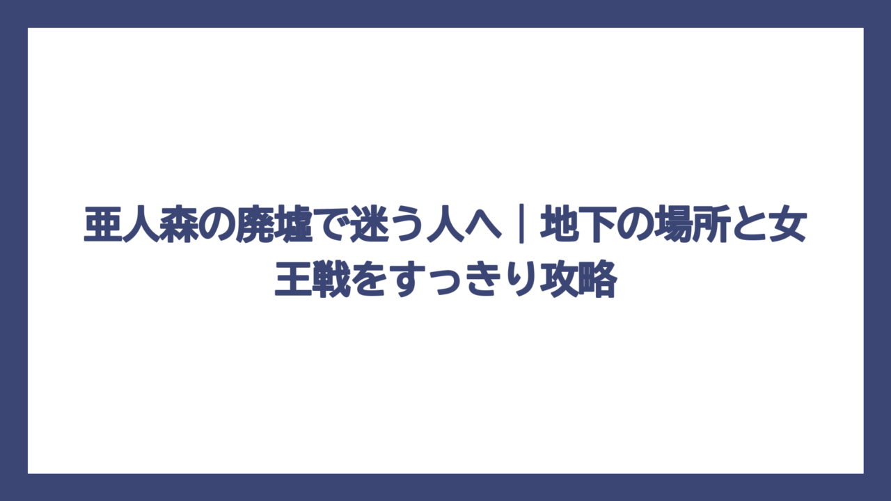 亜人森の廃墟で迷う人へ｜地下の場所と女王戦をすっきり攻略