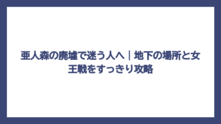 亜人森の廃墟で迷う人へ｜地下の場所と女王戦をすっきり攻略