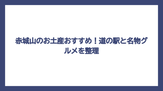 赤城山のお土産おすすめ！道の駅と名物グルメを整理