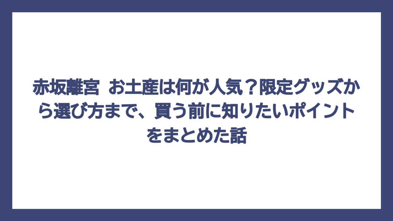 赤坂離宮 お土産は何が人気？限定グッズから選び方まで、買う前に知りたいポイントをまとめた話