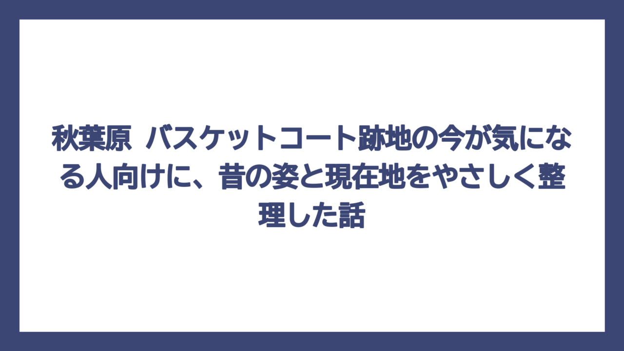 秋葉原 バスケットコート跡地の今が気になる人向けに、昔の姿と現在地をやさしく整理した話