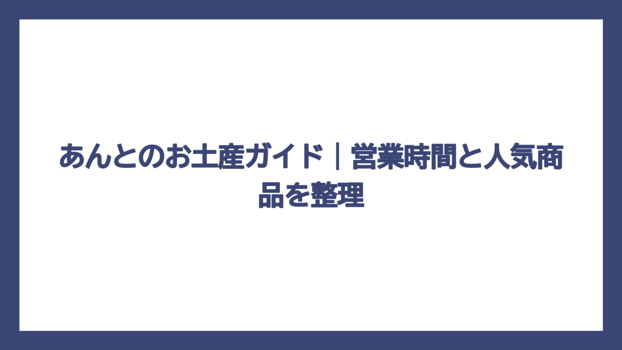 あんとのお土産ガイド｜営業時間と人気商品を整理