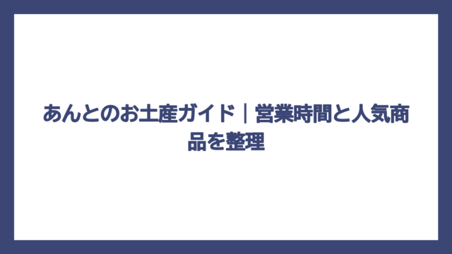 あんとのお土産ガイド｜営業時間と人気商品を整理