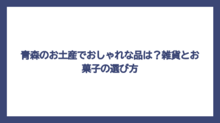 青森のお土産でおしゃれな品は？雑貨とお菓子の選び方