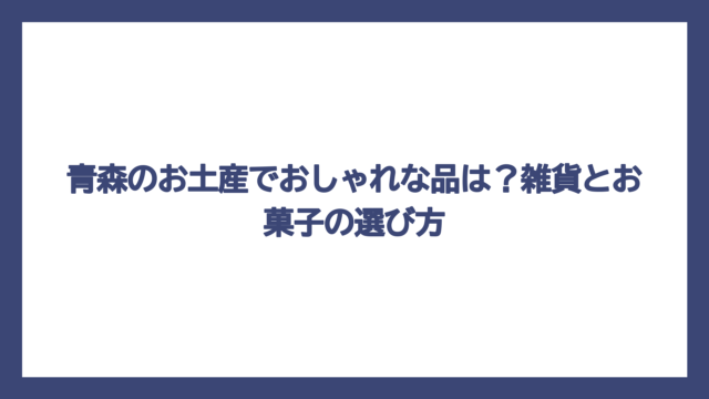 青森のお土産でおしゃれな品は？雑貨とお菓子の選び方