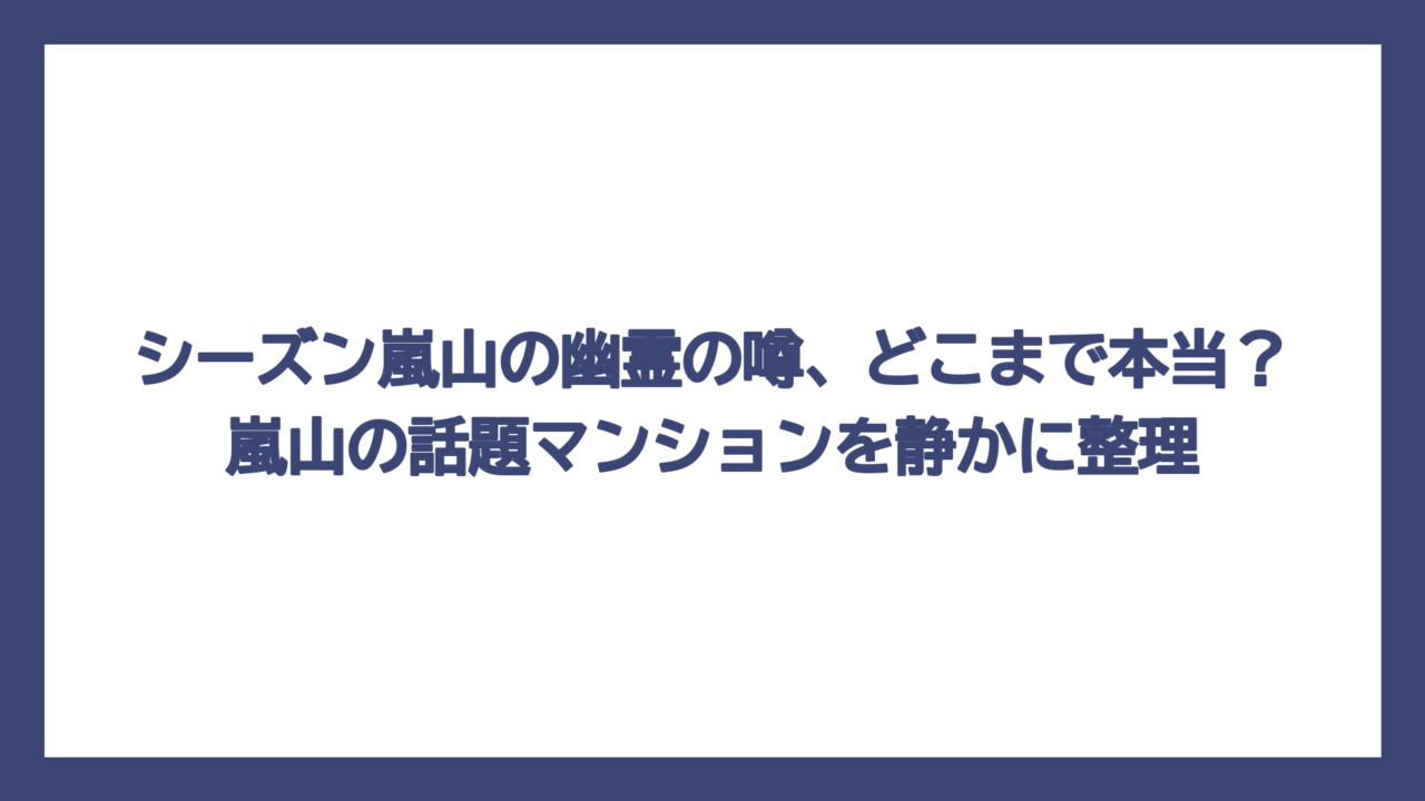 シーズン嵐山の幽霊の噂、どこまで本当？嵐山の話題マンションを静かに整理