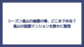 シーズン嵐山の幽霊の噂、どこまで本当？嵐山の話題マンションを静かに整理