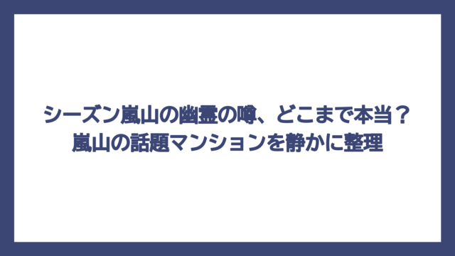 シーズン嵐山の幽霊の噂、どこまで本当？嵐山の話題マンションを静かに整理
