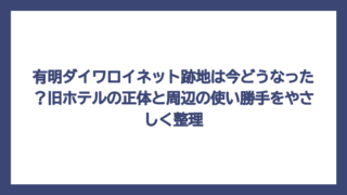 有明ダイワロイネット跡地は今どうなった？旧ホテルの正体と周辺の使い勝手をやさしく整理