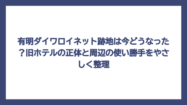 有明ダイワロイネット跡地は今どうなった？旧ホテルの正体と周辺の使い勝手をやさしく整理