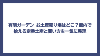 有明ガーデン お土産売り場はどこ？館内で拾える定番土産と買い方を一気に整理