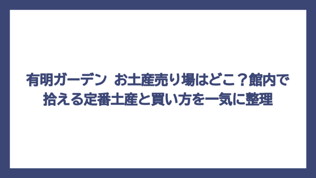 有明ガーデン お土産売り場はどこ？館内で拾える定番土産と買い方を一気に整理
