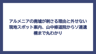 アルメニアの廃墟が刺さる理由と外せない現地スポット案内、山中修道院からソ連遺構まで丸わかり