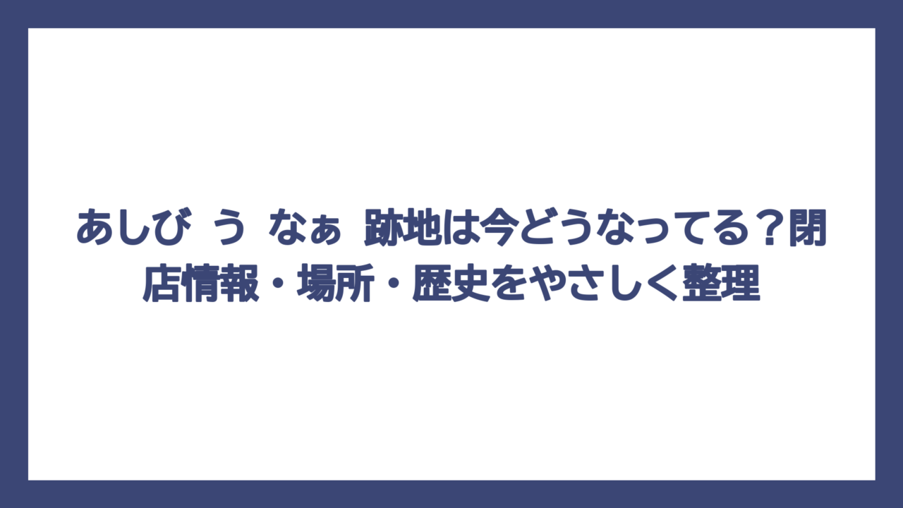 あしび う なぁ 跡地は今どうなってる？閉店情報・場所・歴史をやさしく整理