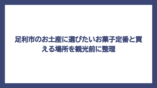 足利市のお土産に選びたいお菓子定番と買える場所を観光前に整理