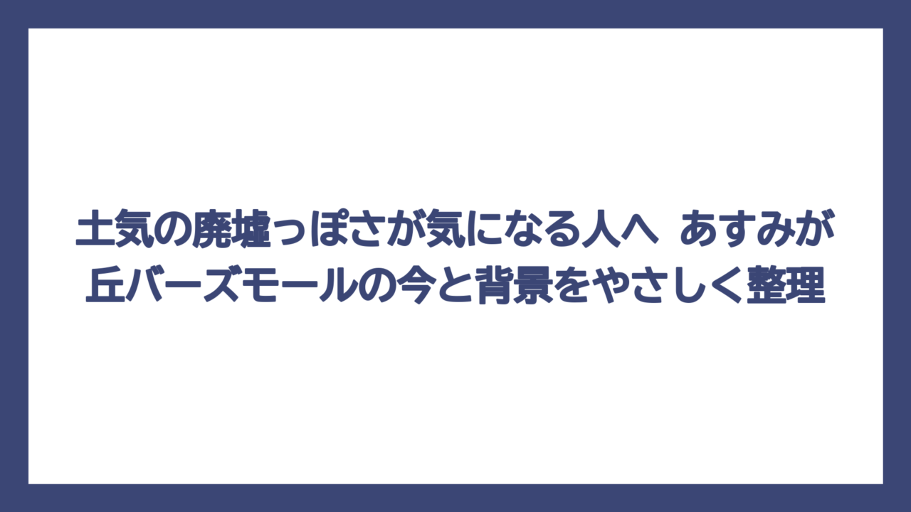土気の廃墟っぽさが気になる人へ　あすみが丘バーズモールの今と背景をやさしく整理