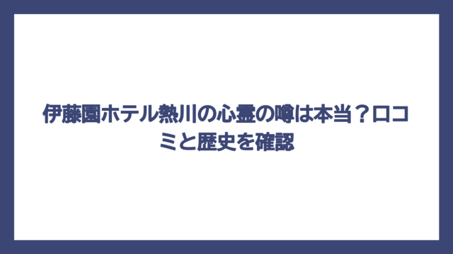 伊藤園ホテル熱川の心霊の噂は本当？口コミと歴史を確認