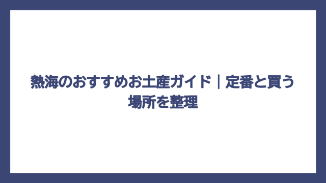 熱海のおすすめお土産ガイド｜定番と買う場所を整理