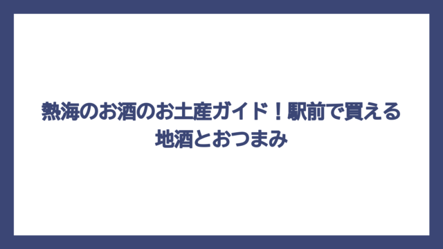 熱海のお酒のお土産ガイド！駅前で買える地酒とおつまみ