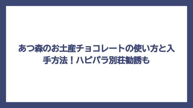 あつ森のお土産チョコレートの使い方と入手方法！ハピパラ別荘勧誘も
