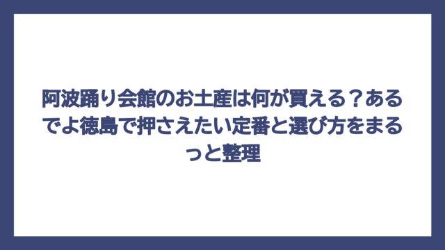 阿波踊り会館のお土産は何が買える？あるでよ徳島で押さえたい定番と選び方をまるっと整理