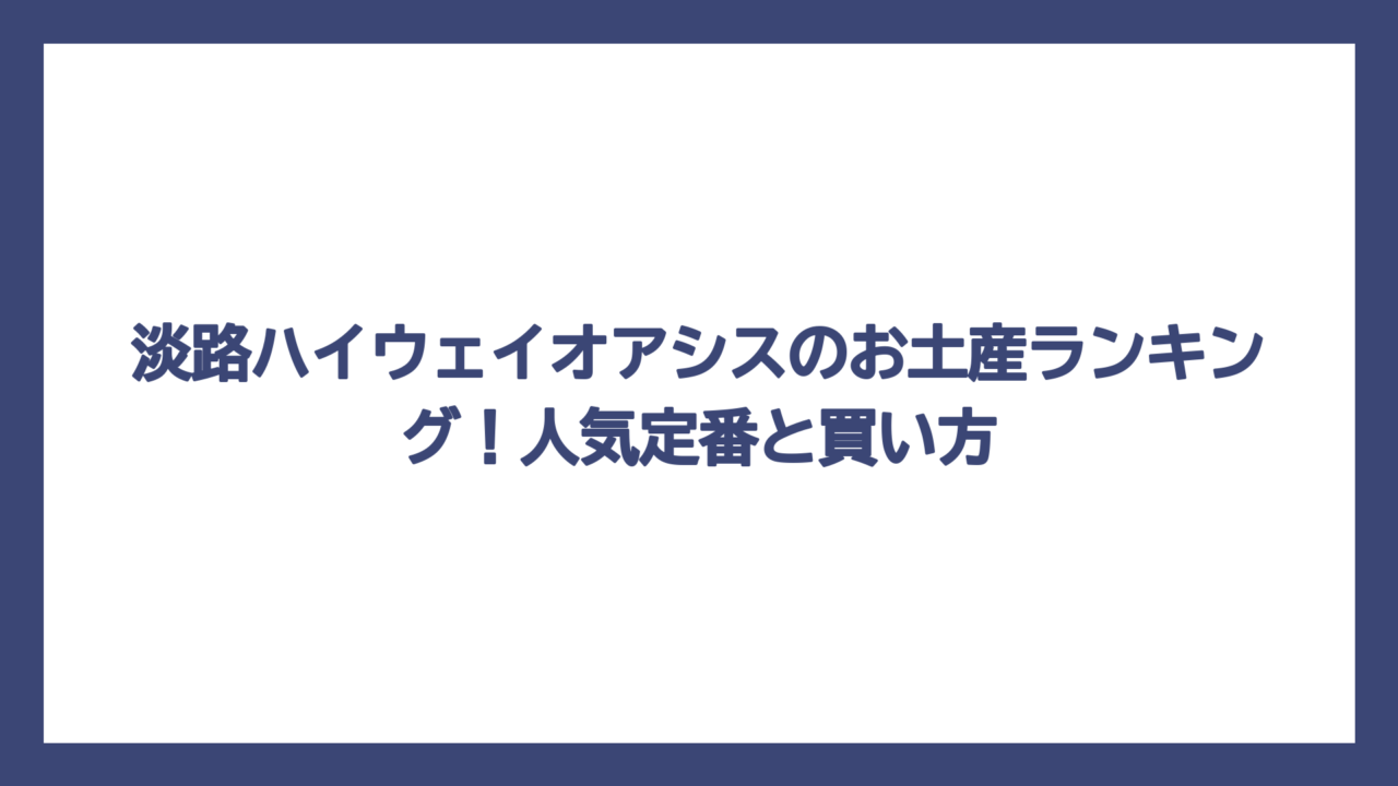 淡路ハイウェイオアシスのお土産ランキング！人気定番と買い方