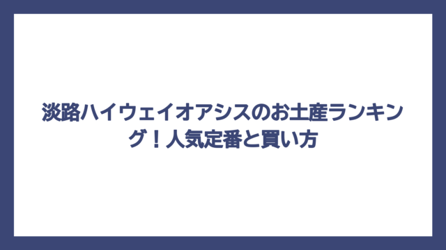 淡路ハイウェイオアシスのお土産ランキング！人気定番と買い方