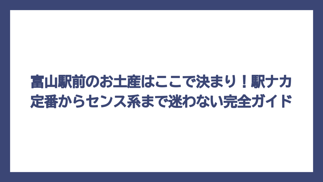 富山駅前のお土産はここで決まり！駅ナカ定番からセンス系まで迷わない完全ガイド