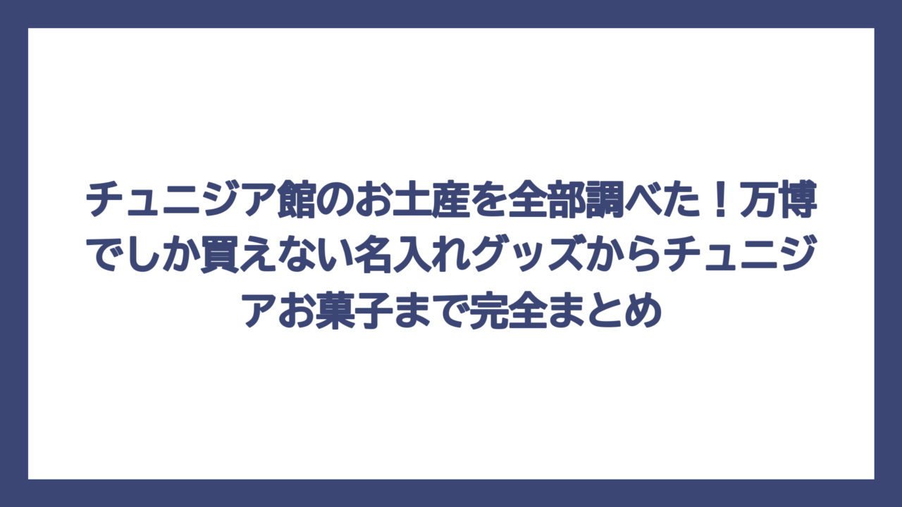 チュニジア館のお土産を全部調べた！万博でしか買えない名入れグッズからチュニジアお菓子まで完全まとめ