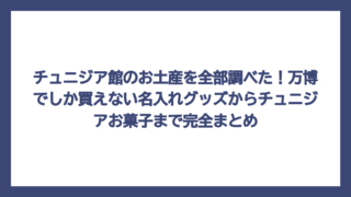 チュニジア館のお土産を全部調べた！万博でしか買えない名入れグッズからチュニジアお菓子まで完全まとめ