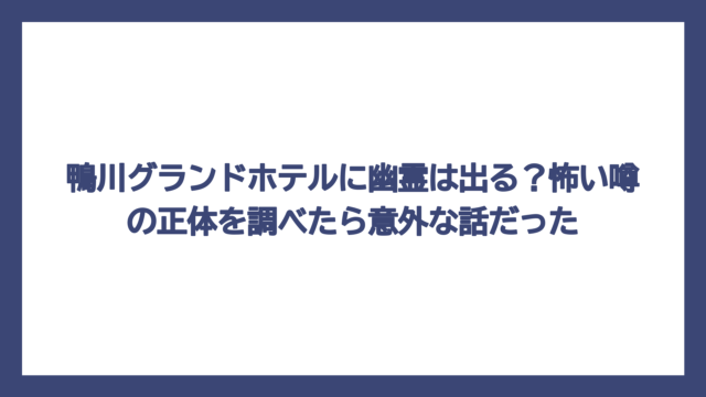 鴨川グランドホテルに幽霊は出る？怖い噂の正体を調べたら意外な話だった