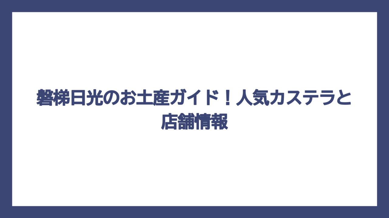 磐梯日光のお土産ガイド！人気カステラと店舗情報