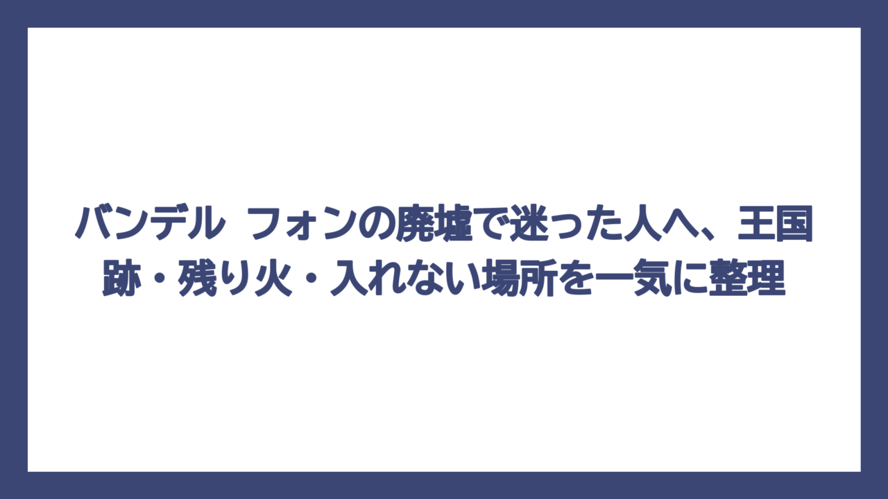 バンデル フォンの廃墟で迷った人へ、王国跡・残り火・入れない場所を一気に整理