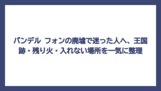 バンデル フォンの廃墟で迷った人へ、王国跡・残り火・入れない場所を一気に整理