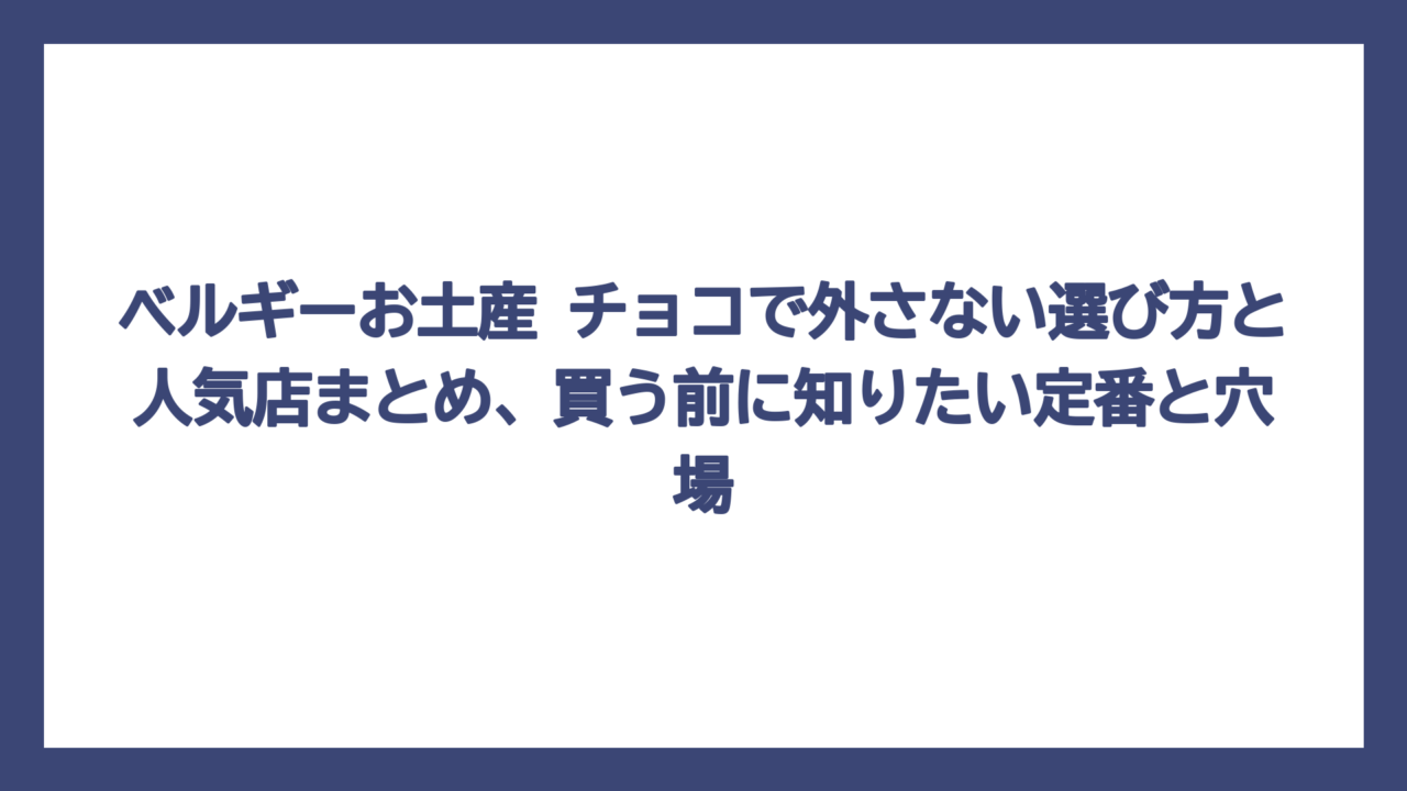 ベルギーお土産 チョコで外さない選び方と人気店まとめ、買う前に知りたい定番と穴場