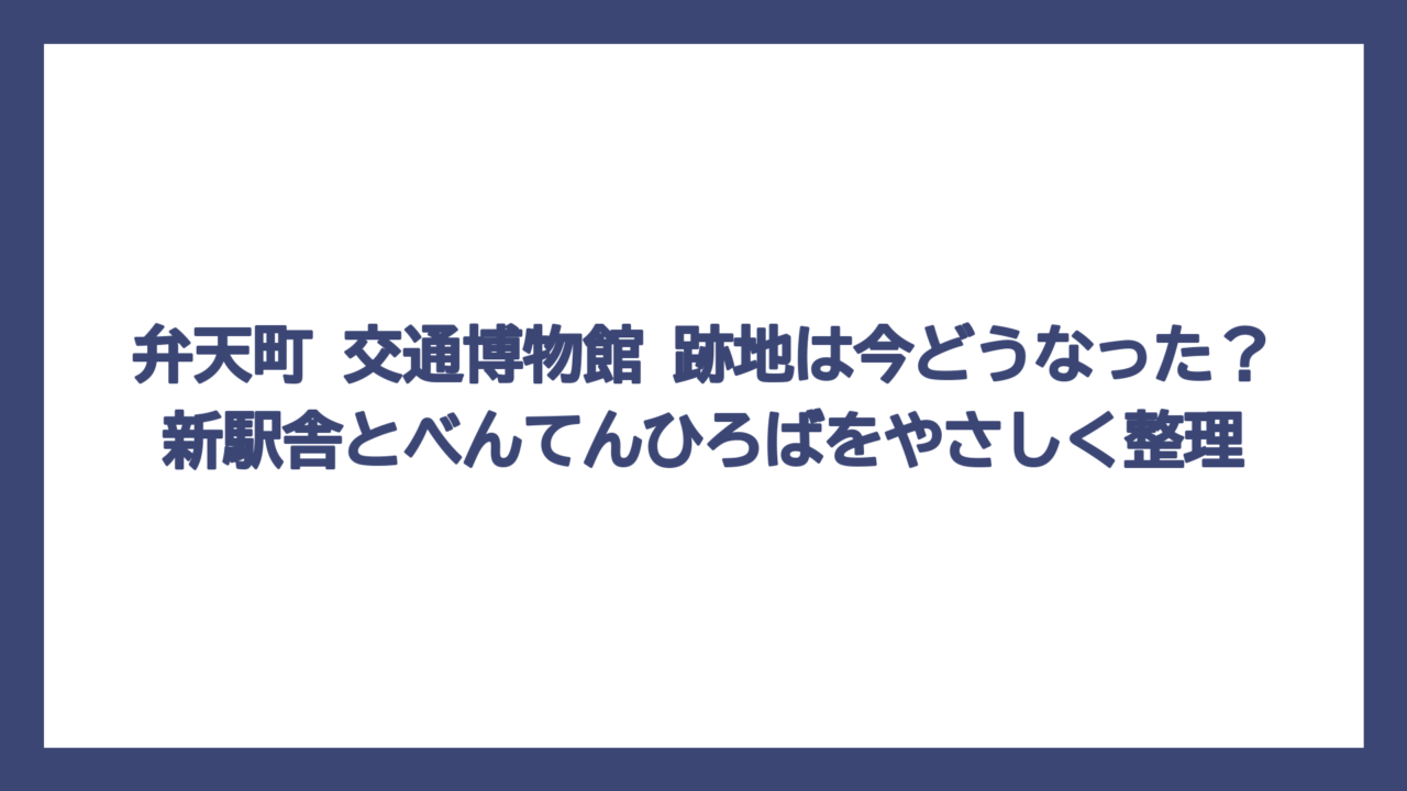 弁天町 交通博物館 跡地は今どうなった？新駅舎とべんてんひろばをやさしく整理