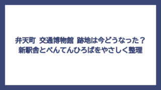 弁天町 交通博物館 跡地は今どうなった？新駅舎とべんてんひろばをやさしく整理