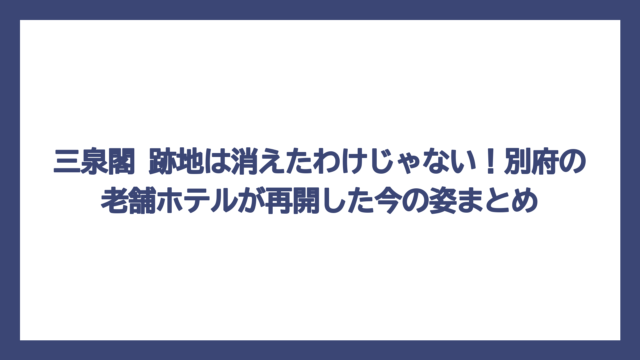 三泉閣 跡地は消えたわけじゃない！別府の老舗ホテルが再開した今の姿まとめ