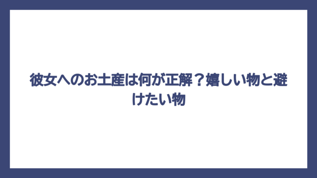 彼女へのお土産は何が正解？嬉しい物と避けたい物