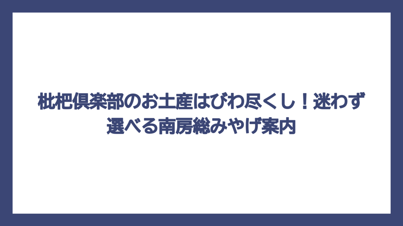 枇杷倶楽部のお土産はびわ尽くし！迷わず選べる南房総みやげ案内