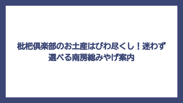 枇杷倶楽部のお土産はびわ尽くし！迷わず選べる南房総みやげ案内